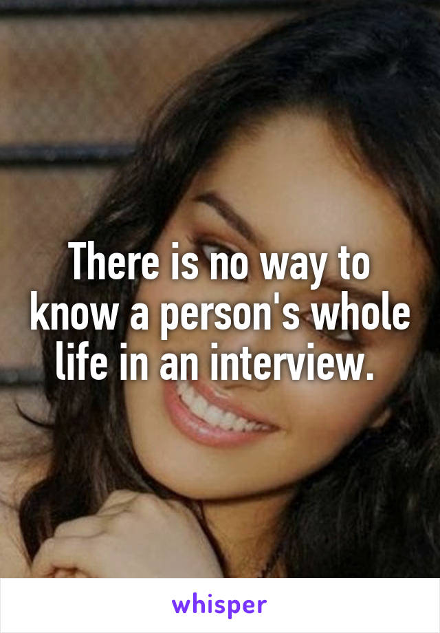 There is no way to know a person's whole life in an interview. 