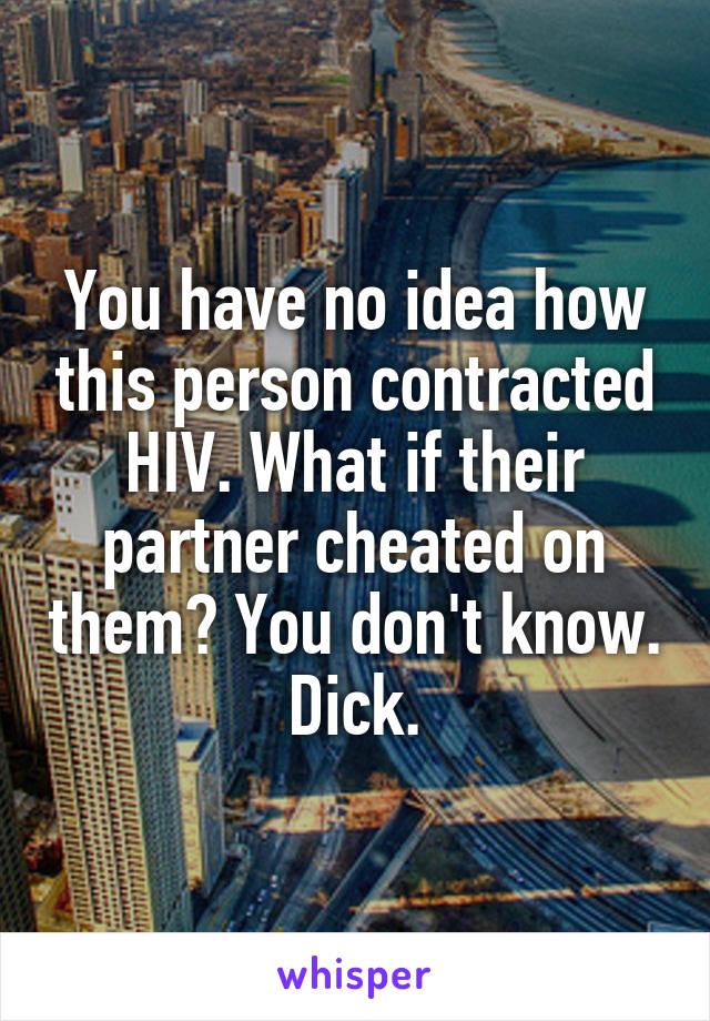 You have no idea how this person contracted HIV. What if their partner cheated on them? You don't know.
Dick.