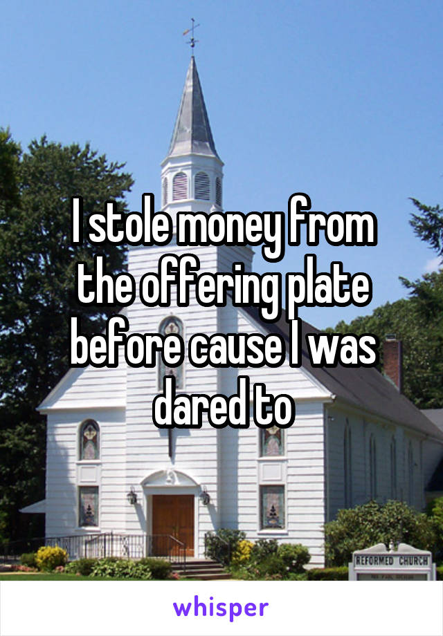 I stole money from
the offering plate before cause I was dared to
