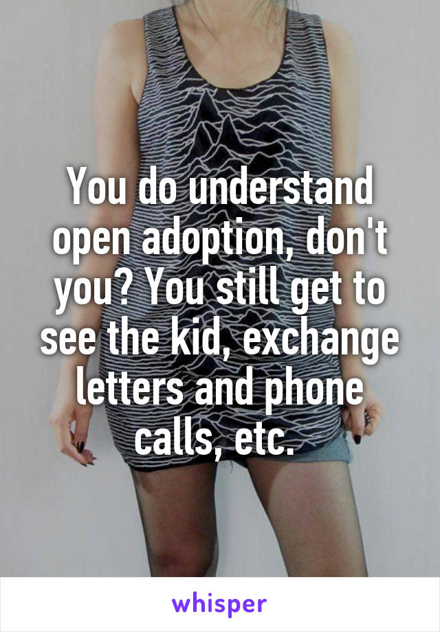 You do understand open adoption, don't you? You still get to see the kid, exchange letters and phone calls, etc. 