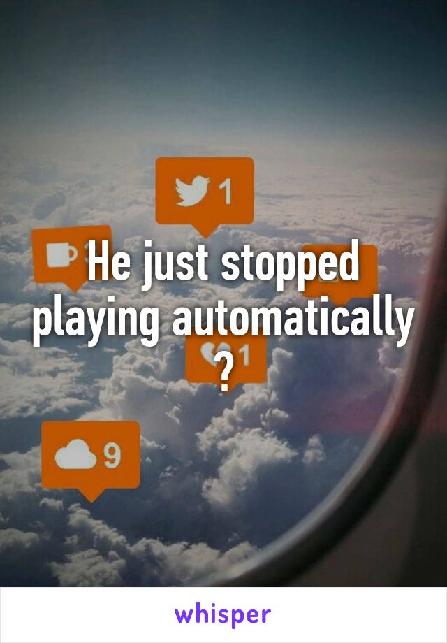 He just stopped playing automatically ?