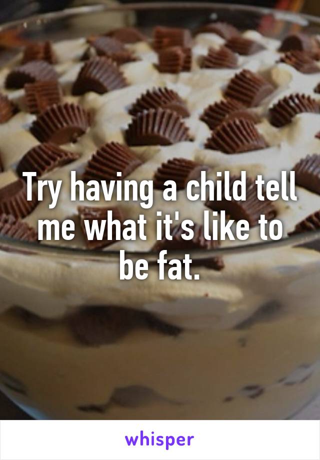 Try having a child tell me what it's like to be fat.