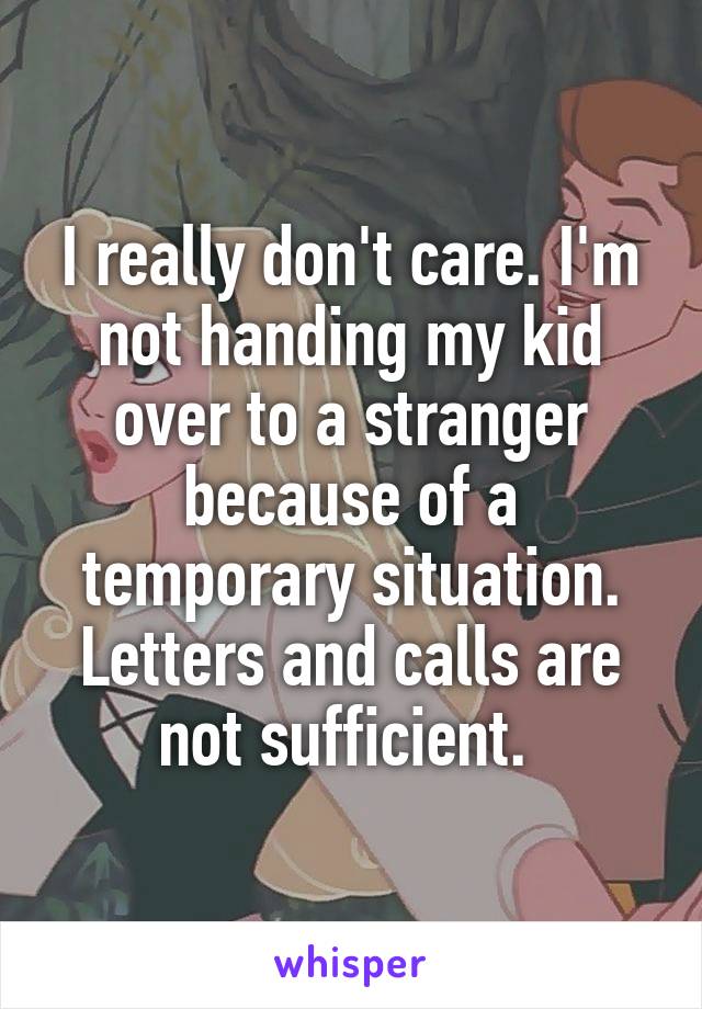 I really don't care. I'm not handing my kid over to a stranger because of a temporary situation. Letters and calls are not sufficient. 