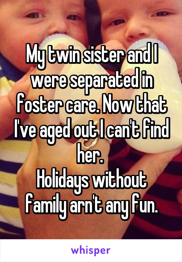My twin sister and I were separated in foster care. Now that I've aged out I can't find her. 
Holidays without family arn't any fun.