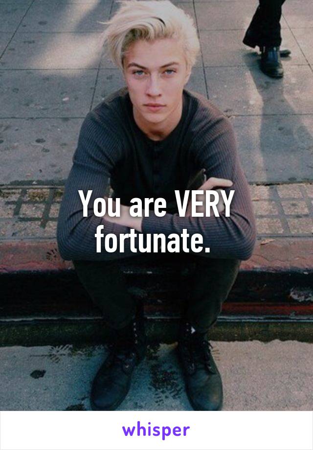 You are VERY fortunate. 