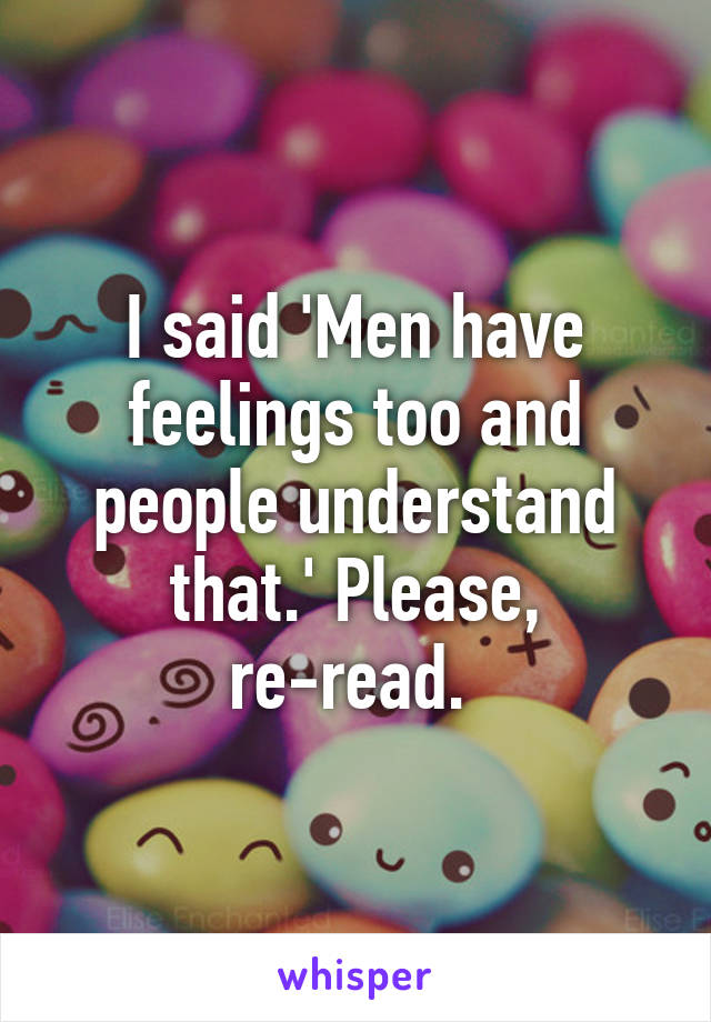 I said 'Men have feelings too and people understand that.' Please, re-read. 