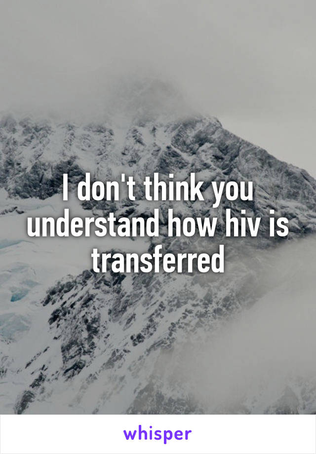 I don't think you understand how hiv is transferred