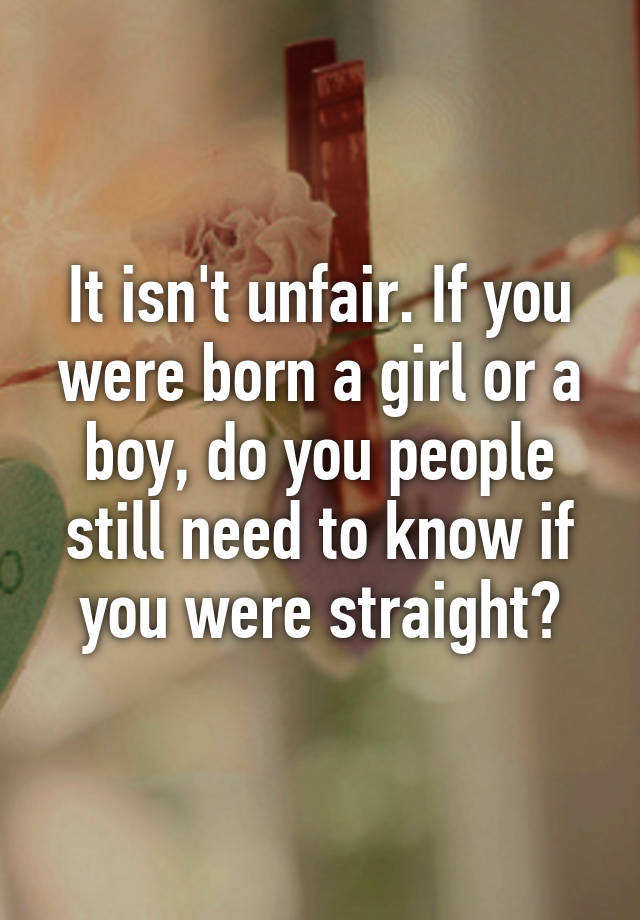 It isn't unfair. If you were born a girl or a boy, do you people still ...