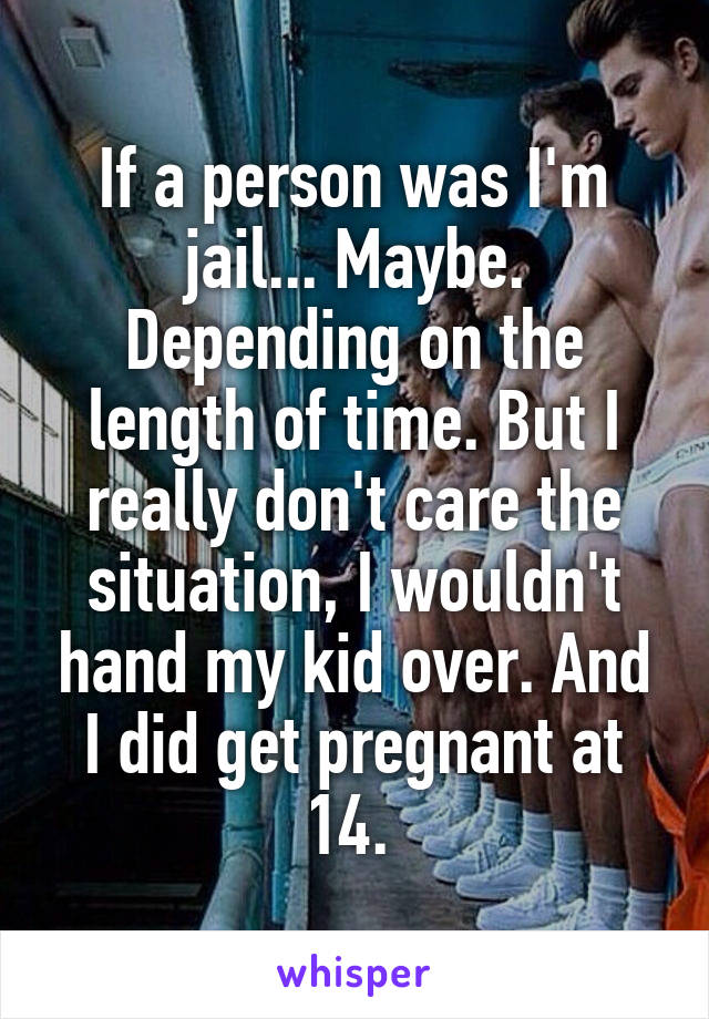 If a person was I'm jail... Maybe. Depending on the length of time. But I really don't care the situation, I wouldn't hand my kid over. And I did get pregnant at 14. 