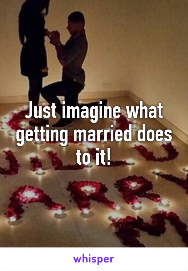 Just imagine what getting married does to it!