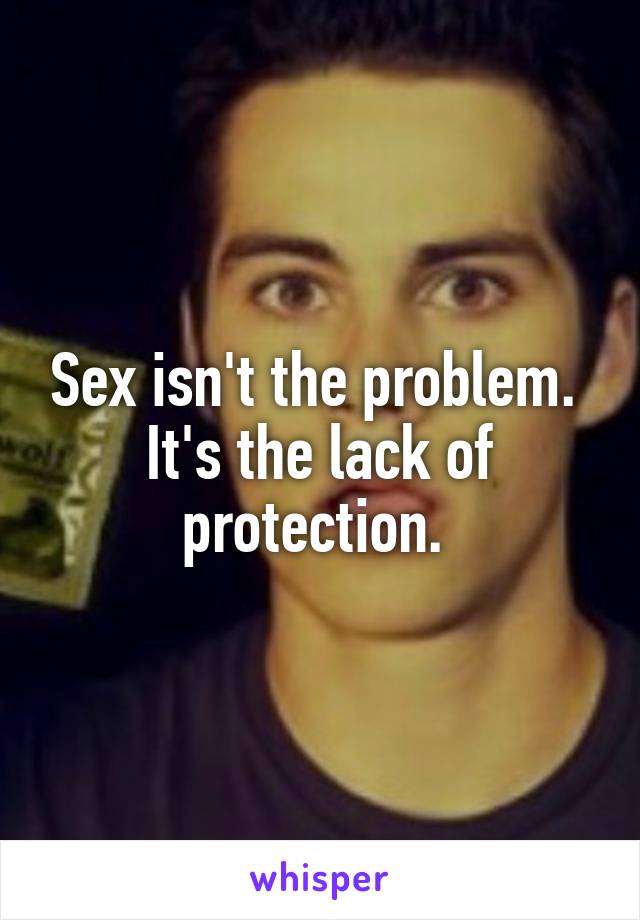 Sex isn't the problem.  It's the lack of protection. 