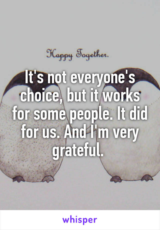 It's not everyone's choice, but it works for some people. It did for us. And I'm very grateful. 