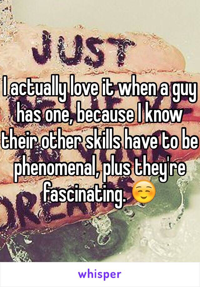 I actually love it when a guy has one, because I know their other skills have to be phenomenal, plus they're fascinating. ☺️