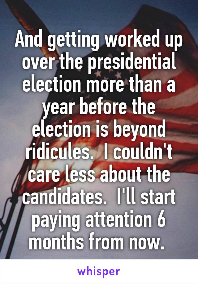 And getting worked up over the presidential election more than a year before the election is beyond ridicules.  I couldn't care less about the candidates.  I'll start paying attention 6 months from now. 