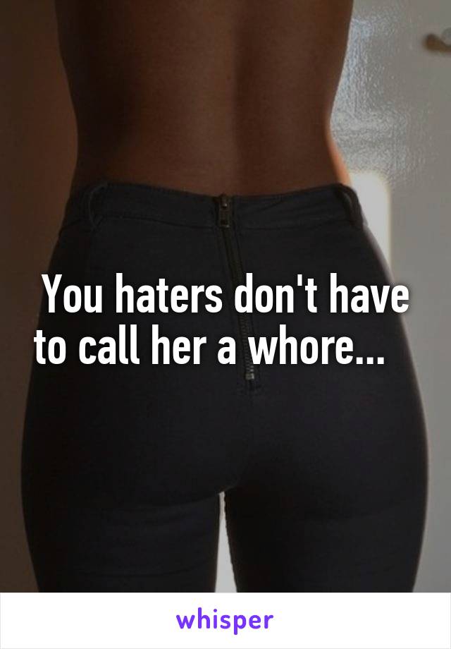 You haters don't have to call her a whore...   