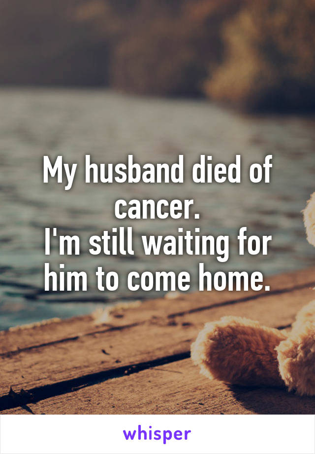 My husband died of cancer.
I'm still waiting for him to come home.
