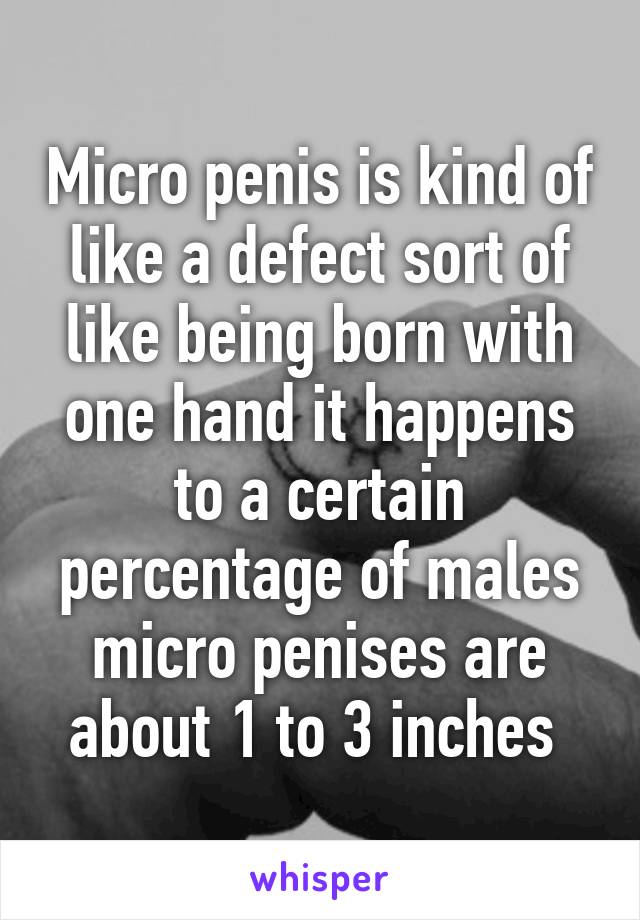 Micro penis is kind of like a defect sort of like being born with one hand it happens to a certain percentage of males micro penises are about 1 to 3 inches 