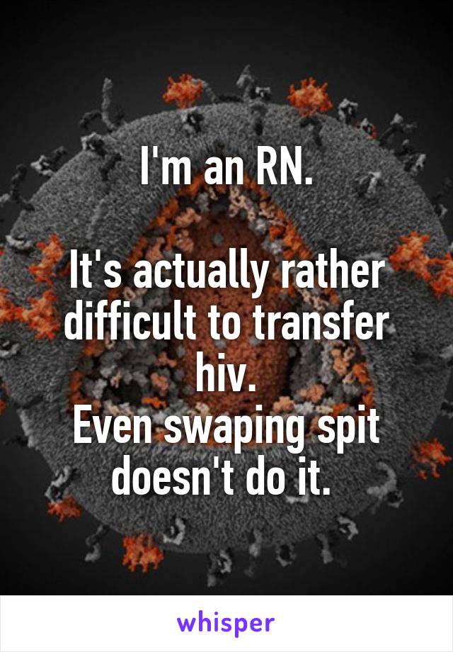 I'm an RN.

It's actually rather difficult to transfer hiv.
Even swaping spit doesn't do it. 