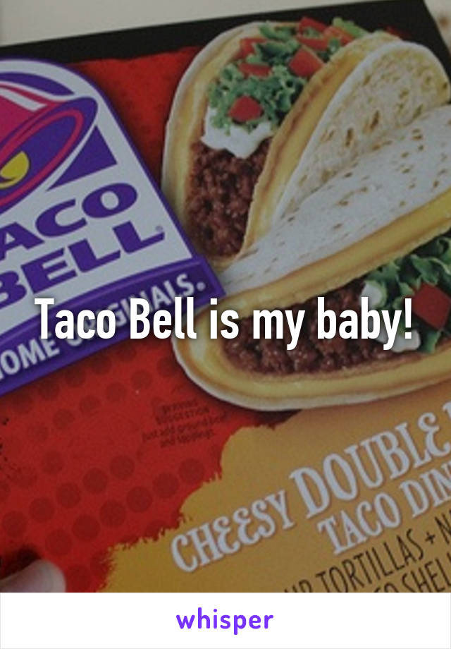 Taco Bell is my baby!