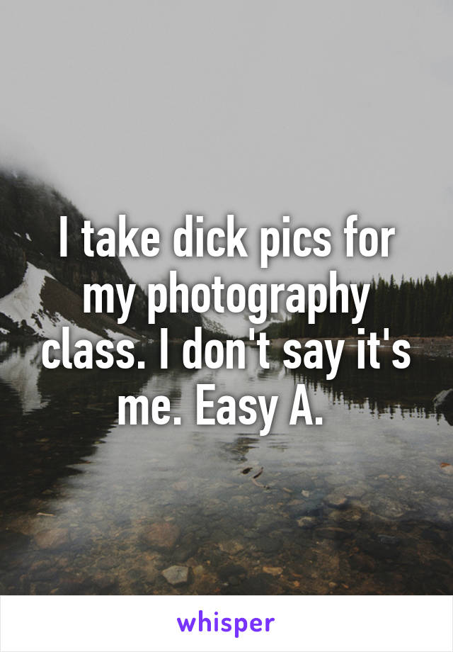 I take dick pics for my photography class. I don't say it's me. Easy A. 
