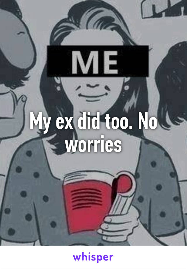 My ex did too. No worries