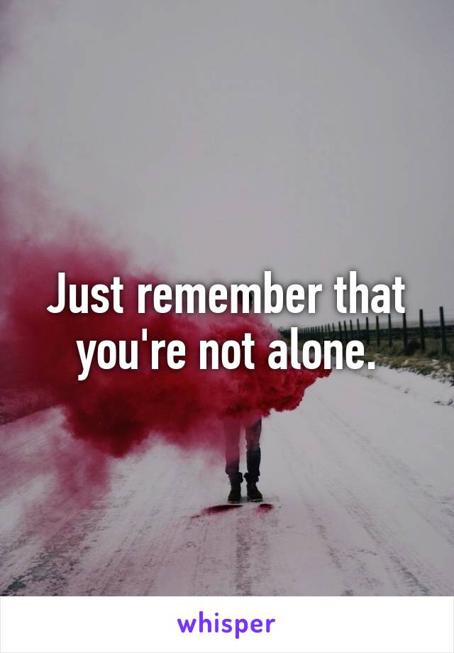 Just remember that you're not alone.