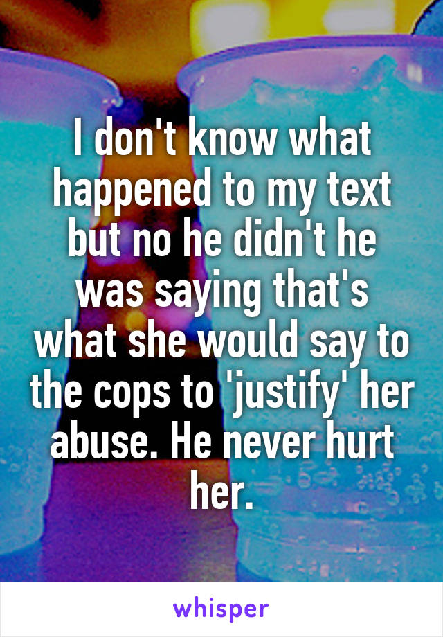 I don't know what happened to my text but no he didn't he was saying that's what she would say to the cops to 'justify' her abuse. He never hurt her.