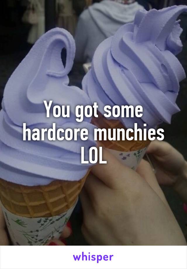 You got some hardcore munchies LOL