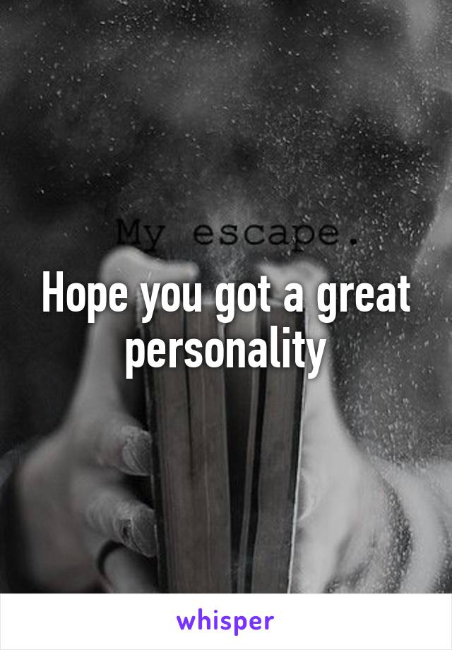 Hope you got a great personality