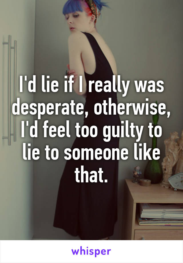 I'd lie if I really was desperate, otherwise, I'd feel too guilty to lie to someone like that.
