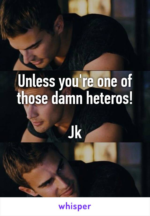 Unless you're one of those damn heteros!

Jk