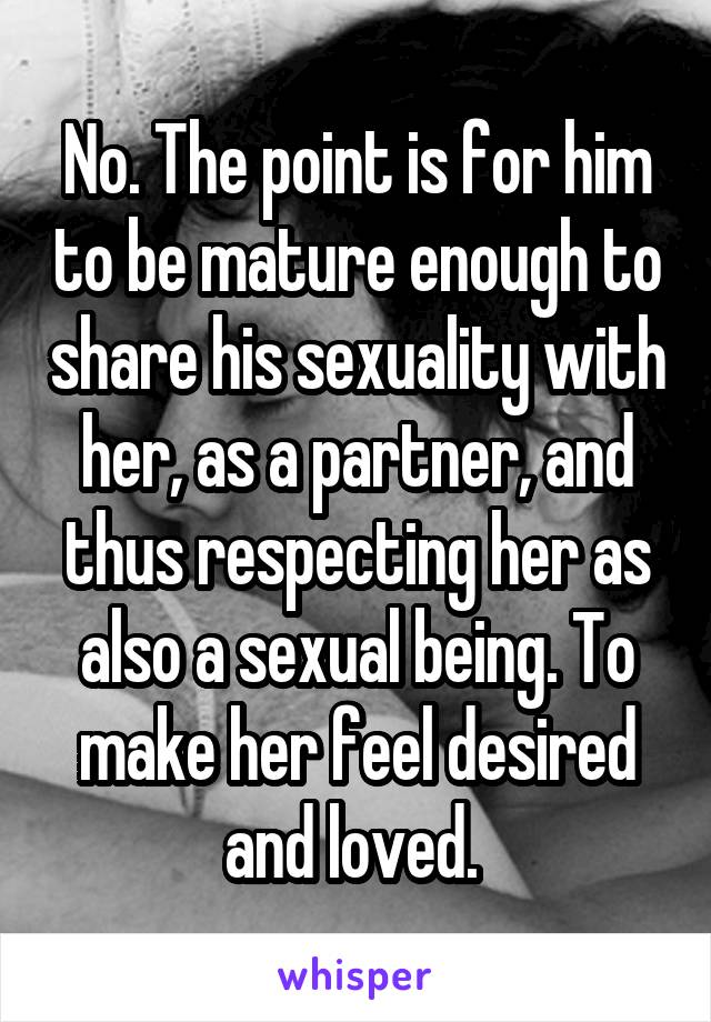 No. The point is for him to be mature enough to share his sexuality with her, as a partner, and thus respecting her as also a sexual being. To make her feel desired and loved. 
