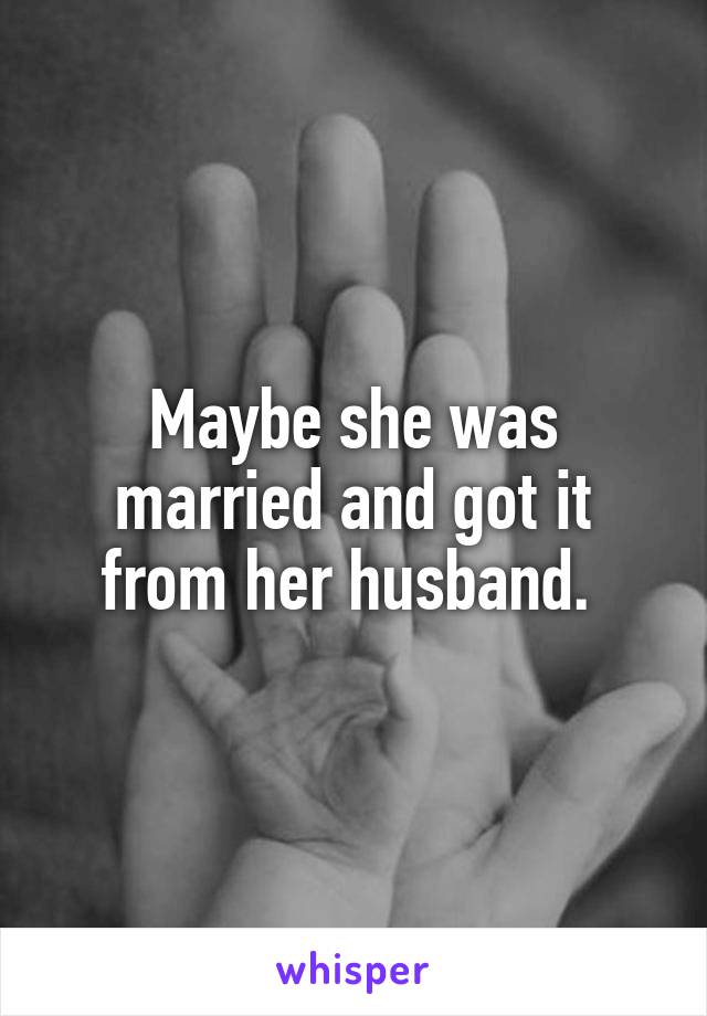 Maybe she was married and got it from her husband. 
