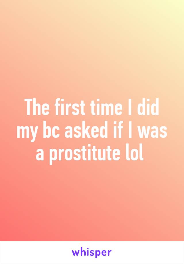 The first time I did my bc asked if I was a prostitute lol 