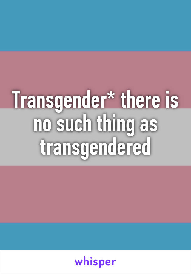 Transgender* there is no such thing as transgendered
