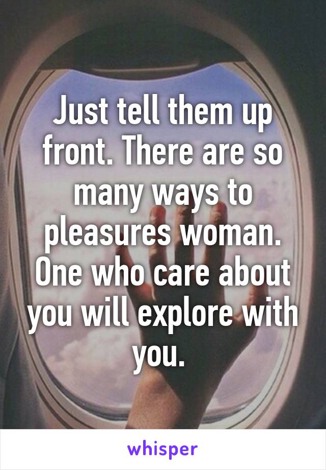 Just tell them up front. There are so many ways to pleasures woman. One who care about you will explore with you. 