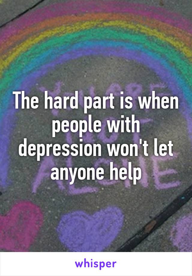 The hard part is when people with depression won't let anyone help