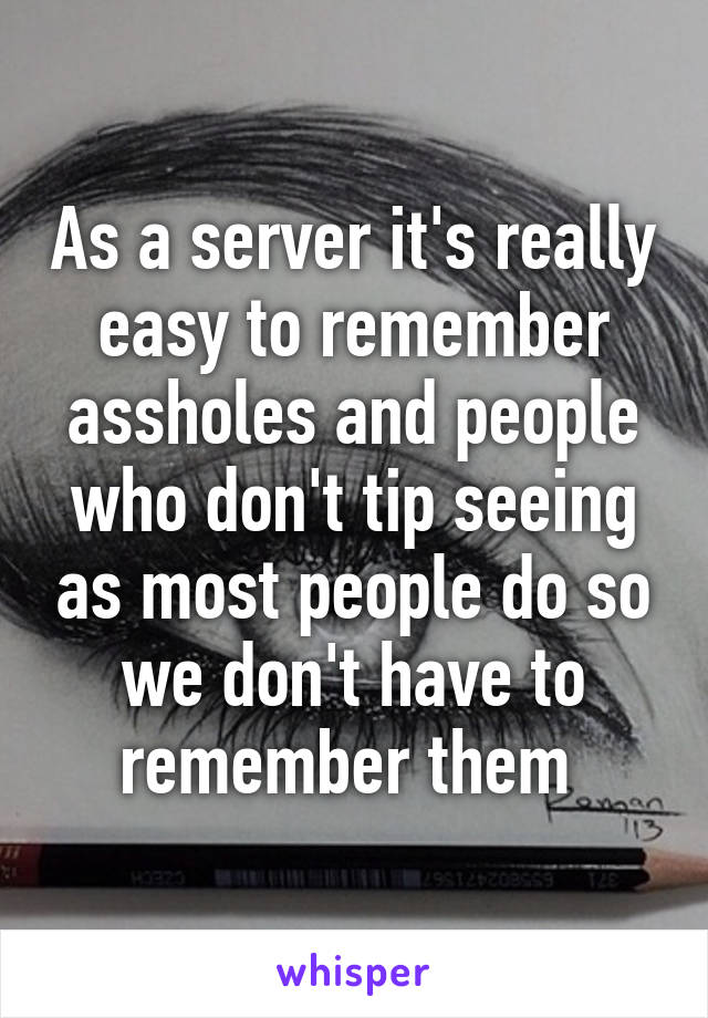 As a server it's really easy to remember assholes and people who don't tip seeing as most people do so we don't have to remember them 