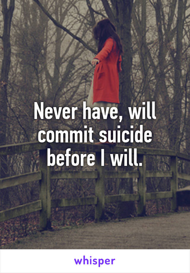 Never have, will commit suicide before I will.