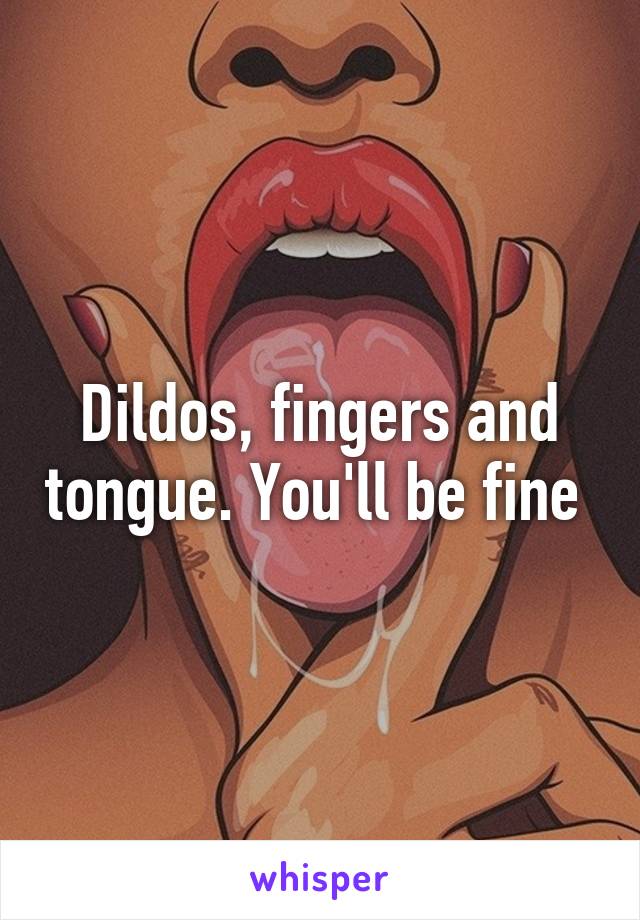 Dildos, fingers and tongue. You'll be fine 