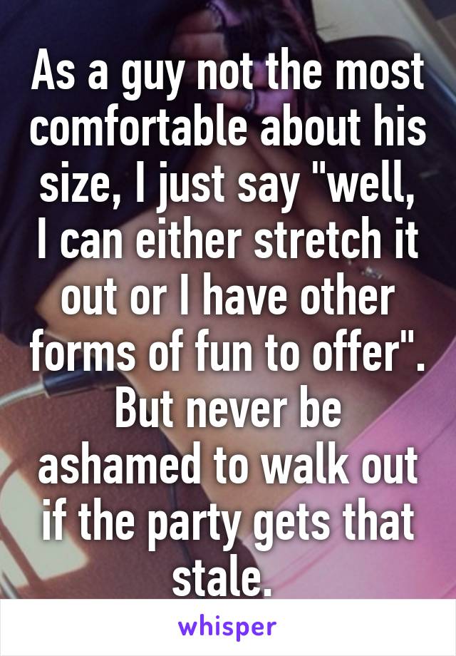 As a guy not the most comfortable about his size, I just say "well, I can either stretch it out or I have other forms of fun to offer".
But never be ashamed to walk out if the party gets that stale. 