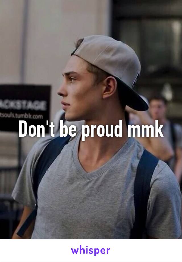 Don't be proud mmk