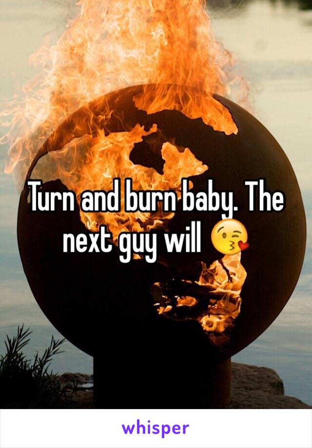 Turn and burn baby. The next guy will 😘