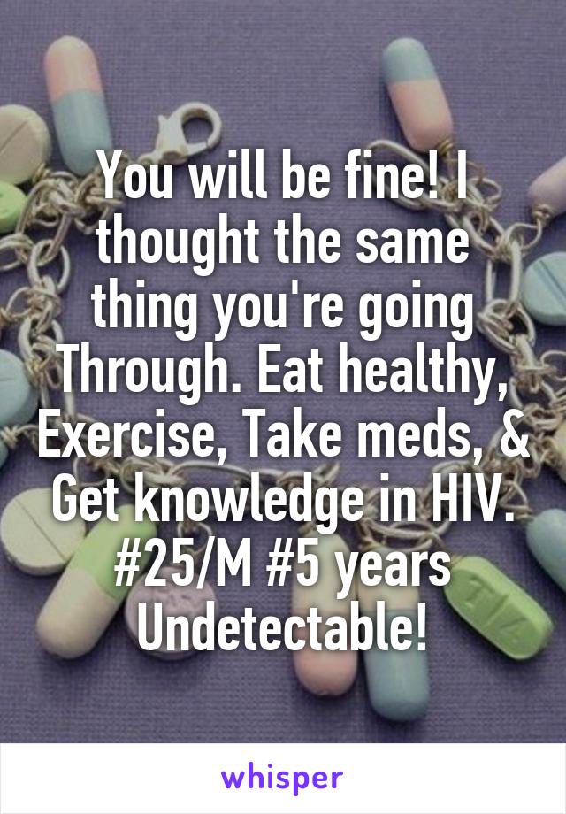 You will be fine! I thought the same thing you're going Through. Eat healthy, Exercise, Take meds, & Get knowledge in HIV. #25/M #5 years Undetectable!