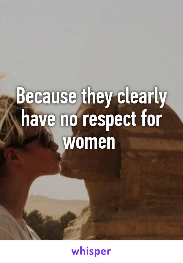Because they clearly have no respect for women 
