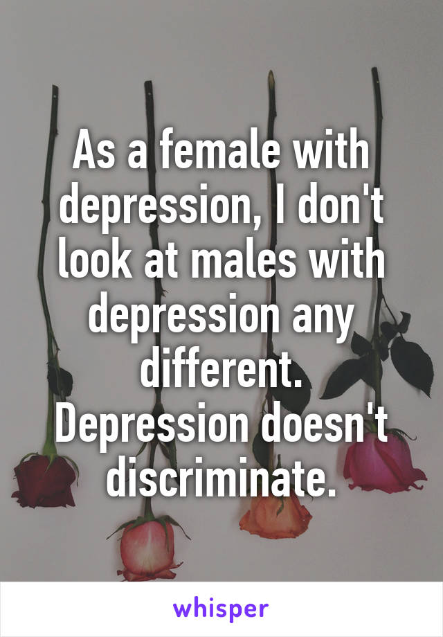 As a female with depression, I don't look at males with depression any different.
Depression doesn't discriminate.