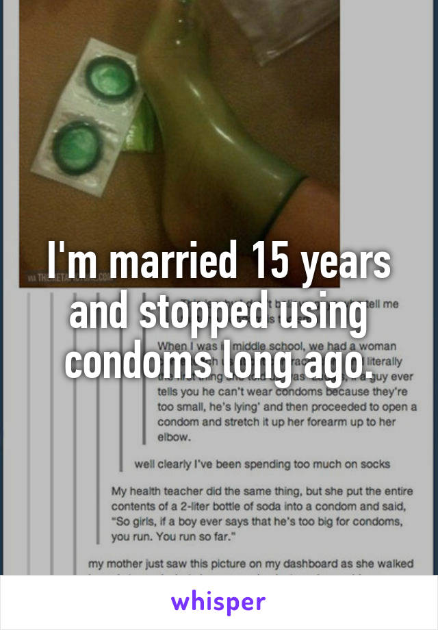I'm married 15 years and stopped using condoms long ago.