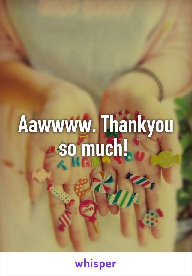 Aawwww. Thankyou so much! 