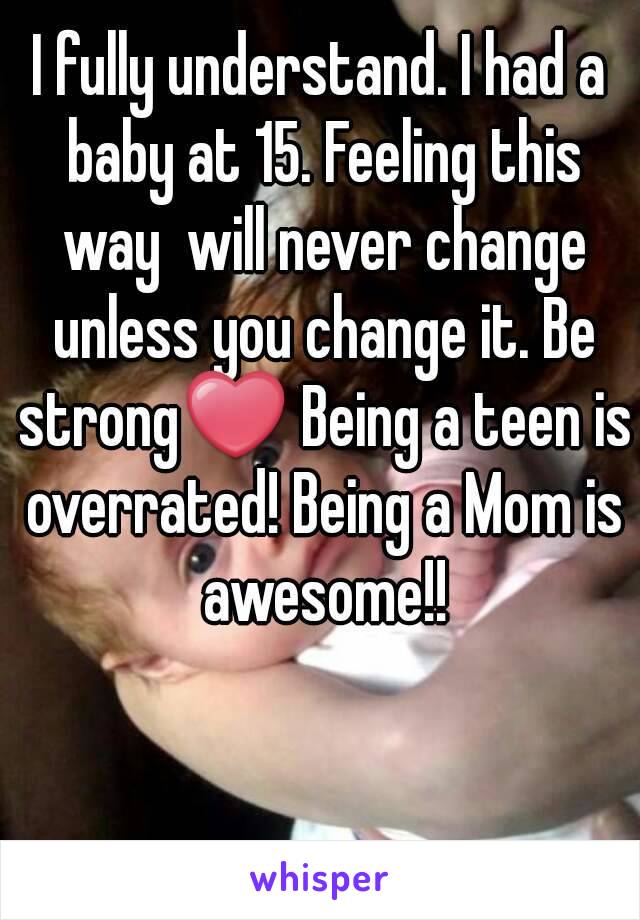 I fully understand. I had a baby at 15. Feeling this way  will never change unless you change it. Be strong❤ Being a teen is overrated! Being a Mom is awesome!!