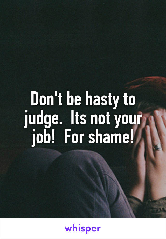 Don't be hasty to judge.  Its not your job!  For shame!